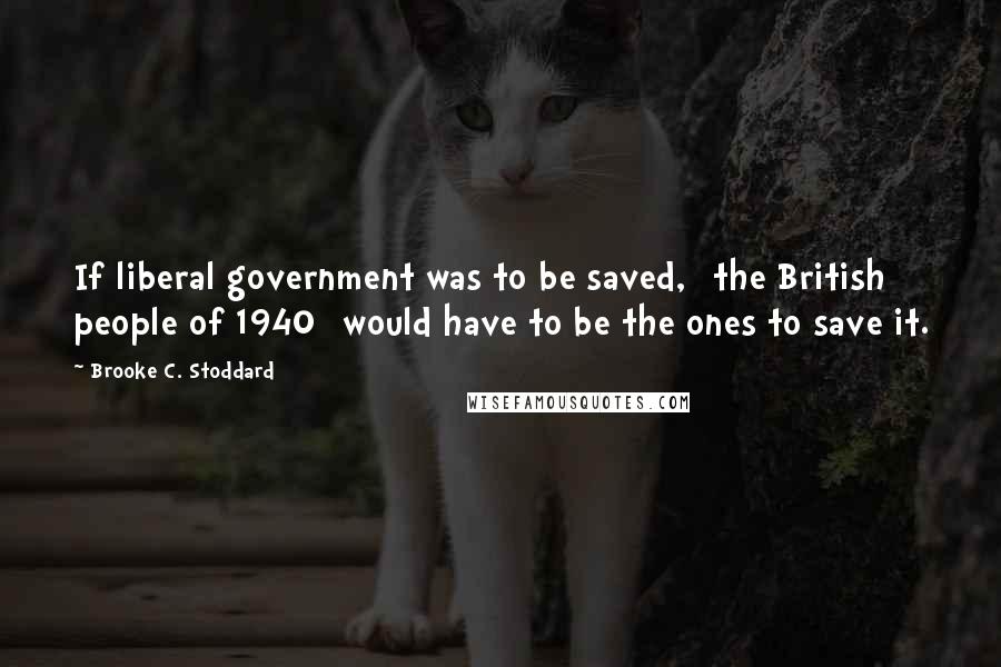 Brooke C. Stoddard Quotes: If liberal government was to be saved, [the British people of 1940] would have to be the ones to save it.