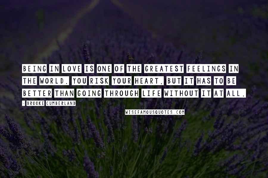 Brooke Cumberland Quotes: Being in love is one of the greatest feelings in the world. You risk your heart, but it has to be better than going through life without it at all.