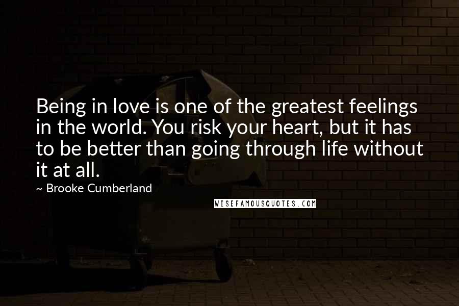 Brooke Cumberland Quotes: Being in love is one of the greatest feelings in the world. You risk your heart, but it has to be better than going through life without it at all.