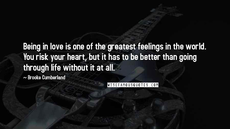 Brooke Cumberland Quotes: Being in love is one of the greatest feelings in the world. You risk your heart, but it has to be better than going through life without it at all.