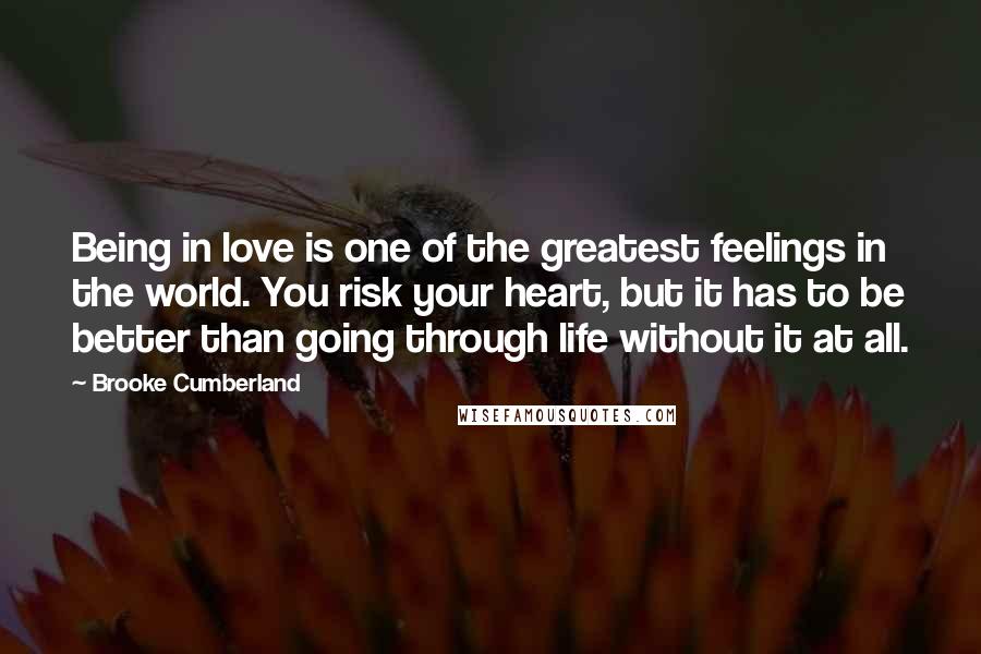 Brooke Cumberland Quotes: Being in love is one of the greatest feelings in the world. You risk your heart, but it has to be better than going through life without it at all.