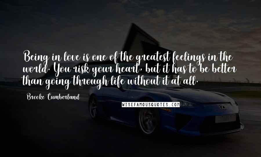 Brooke Cumberland Quotes: Being in love is one of the greatest feelings in the world. You risk your heart, but it has to be better than going through life without it at all.