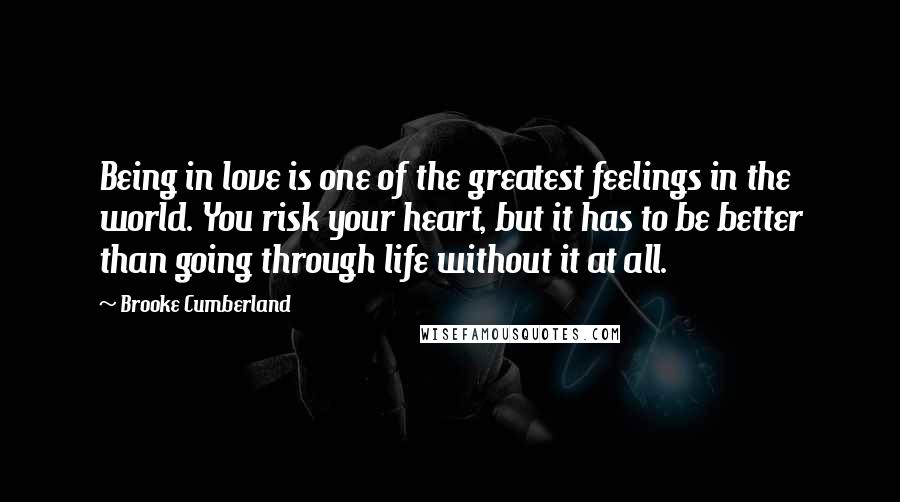 Brooke Cumberland Quotes: Being in love is one of the greatest feelings in the world. You risk your heart, but it has to be better than going through life without it at all.