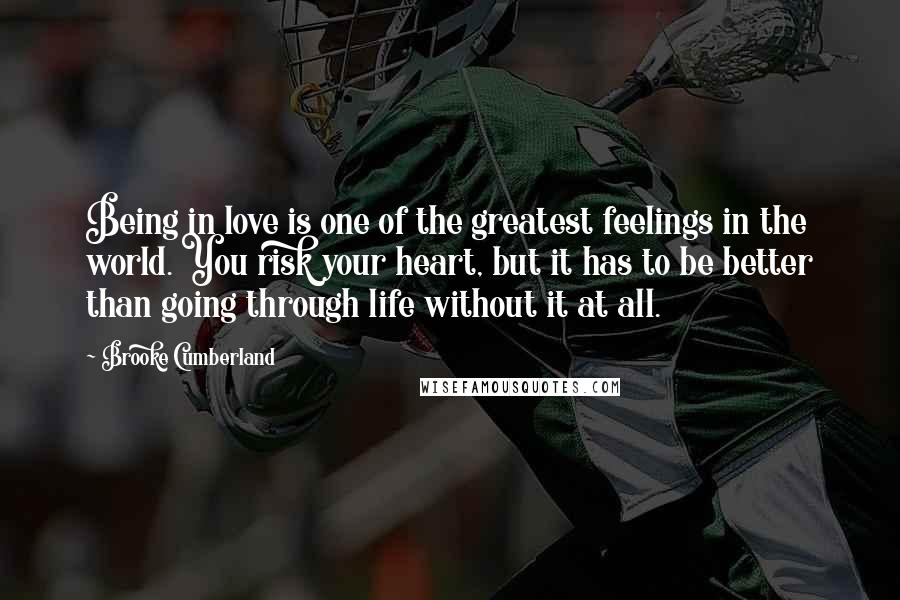 Brooke Cumberland Quotes: Being in love is one of the greatest feelings in the world. You risk your heart, but it has to be better than going through life without it at all.