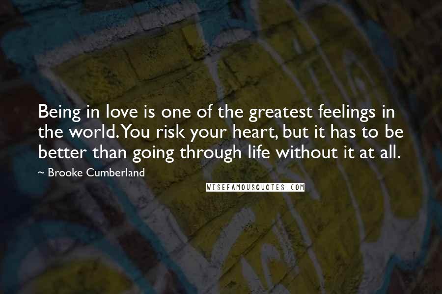 Brooke Cumberland Quotes: Being in love is one of the greatest feelings in the world. You risk your heart, but it has to be better than going through life without it at all.