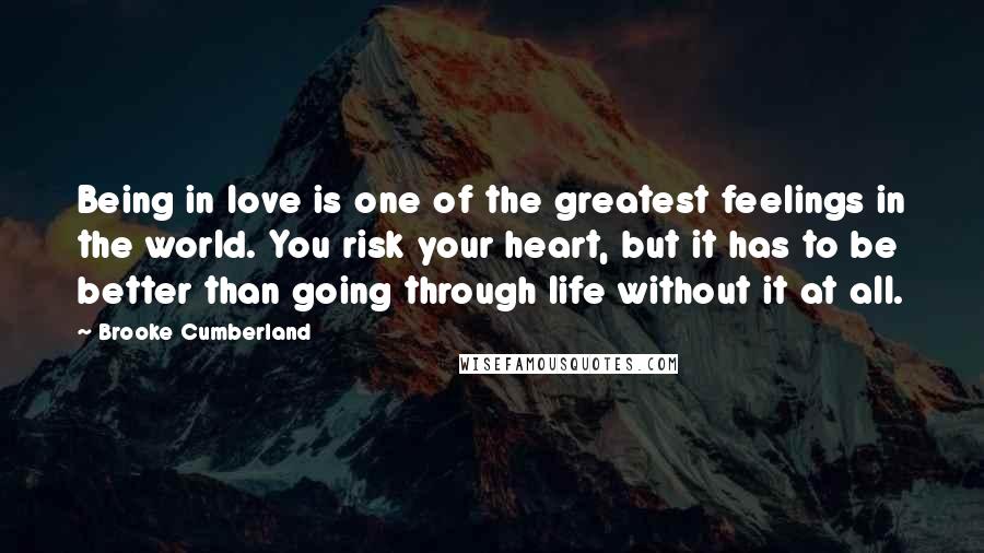 Brooke Cumberland Quotes: Being in love is one of the greatest feelings in the world. You risk your heart, but it has to be better than going through life without it at all.