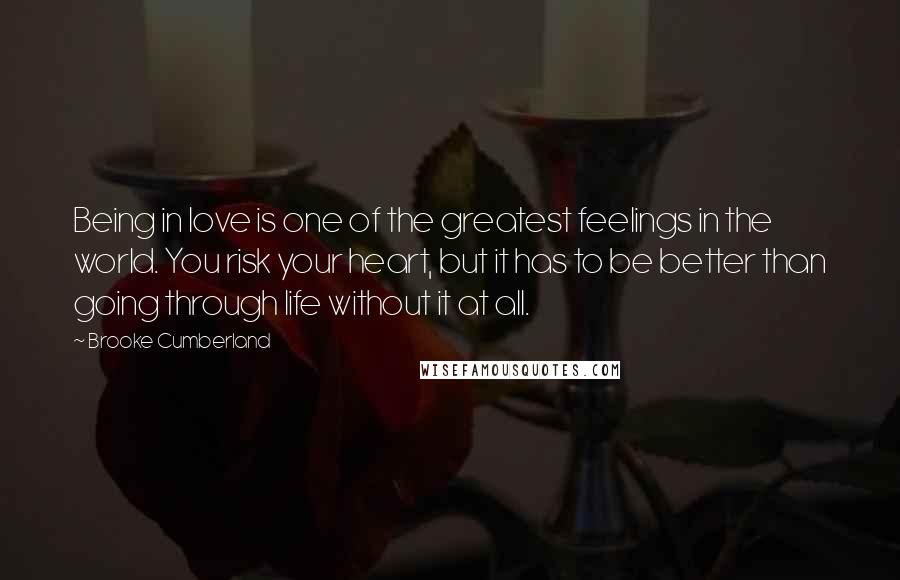 Brooke Cumberland Quotes: Being in love is one of the greatest feelings in the world. You risk your heart, but it has to be better than going through life without it at all.