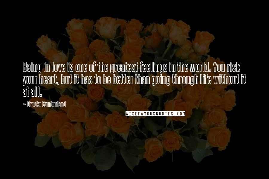 Brooke Cumberland Quotes: Being in love is one of the greatest feelings in the world. You risk your heart, but it has to be better than going through life without it at all.