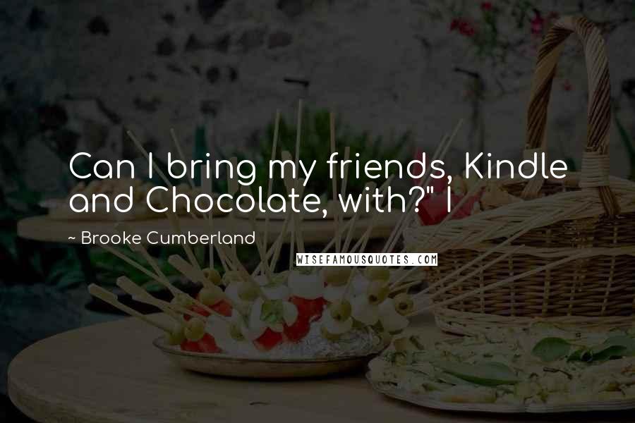 Brooke Cumberland Quotes: Can I bring my friends, Kindle and Chocolate, with?" I