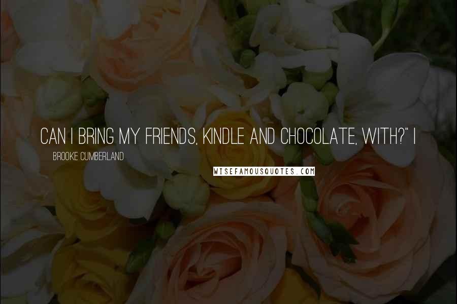 Brooke Cumberland Quotes: Can I bring my friends, Kindle and Chocolate, with?" I