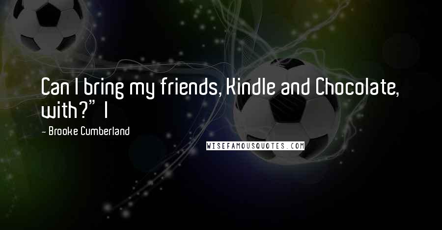 Brooke Cumberland Quotes: Can I bring my friends, Kindle and Chocolate, with?" I