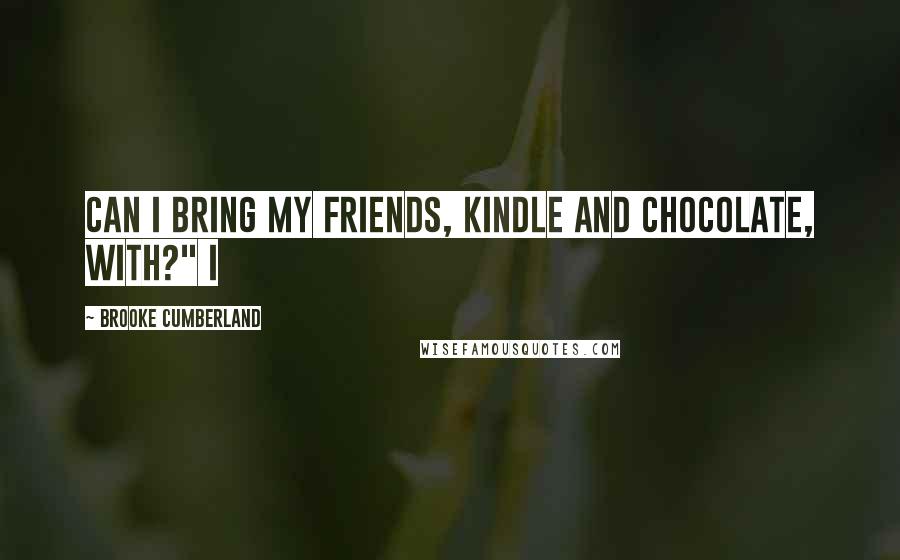 Brooke Cumberland Quotes: Can I bring my friends, Kindle and Chocolate, with?" I