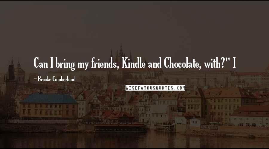 Brooke Cumberland Quotes: Can I bring my friends, Kindle and Chocolate, with?" I