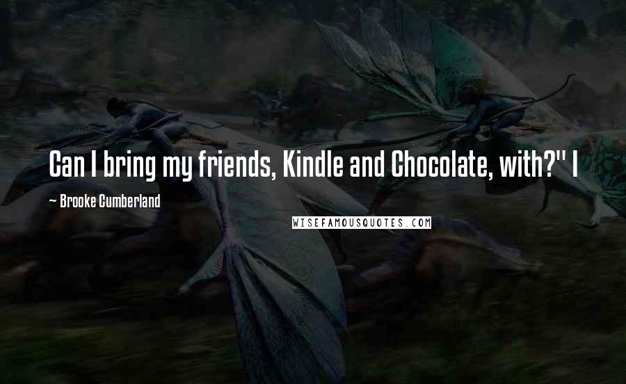 Brooke Cumberland Quotes: Can I bring my friends, Kindle and Chocolate, with?" I