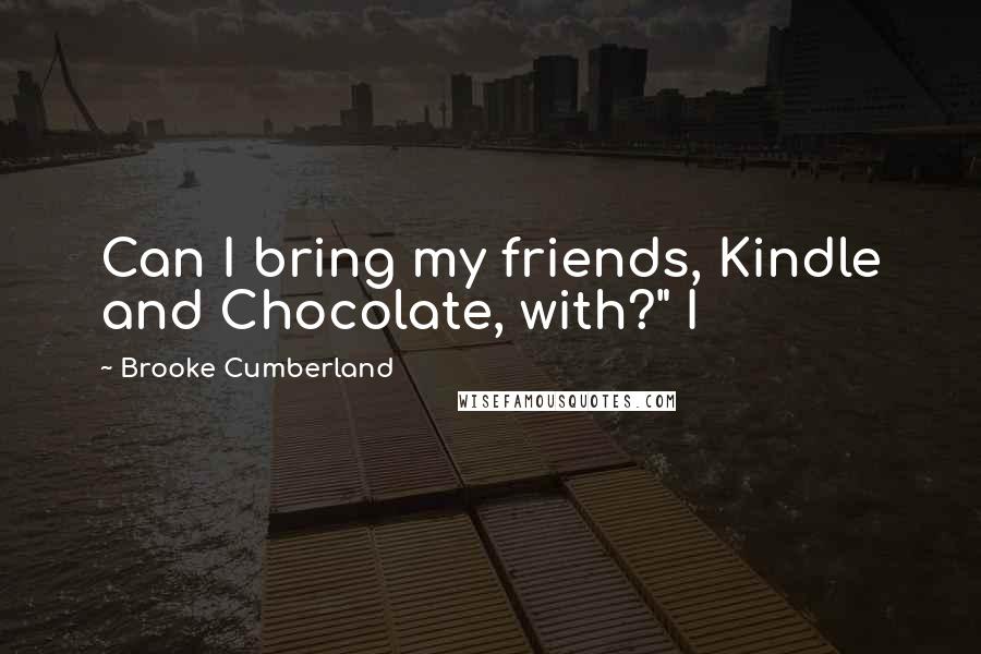 Brooke Cumberland Quotes: Can I bring my friends, Kindle and Chocolate, with?" I