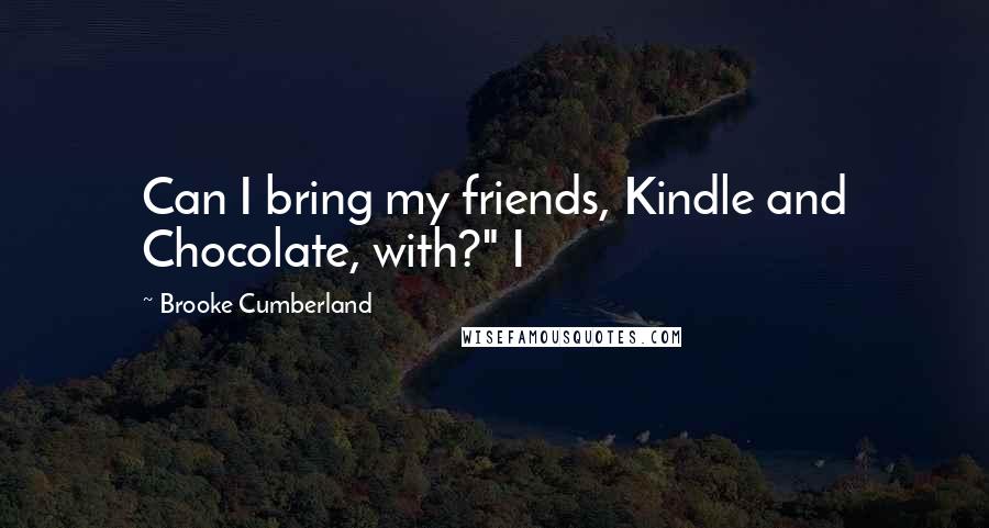 Brooke Cumberland Quotes: Can I bring my friends, Kindle and Chocolate, with?" I