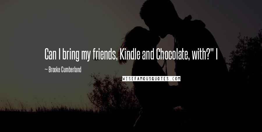 Brooke Cumberland Quotes: Can I bring my friends, Kindle and Chocolate, with?" I