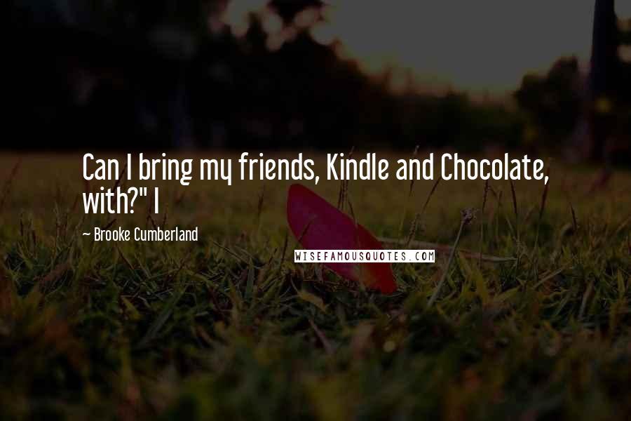 Brooke Cumberland Quotes: Can I bring my friends, Kindle and Chocolate, with?" I