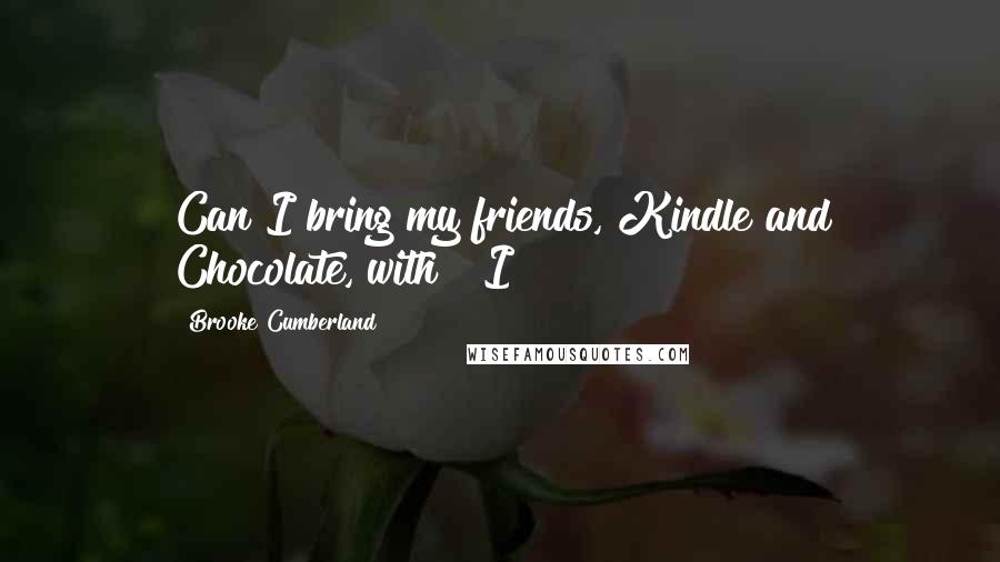 Brooke Cumberland Quotes: Can I bring my friends, Kindle and Chocolate, with?" I