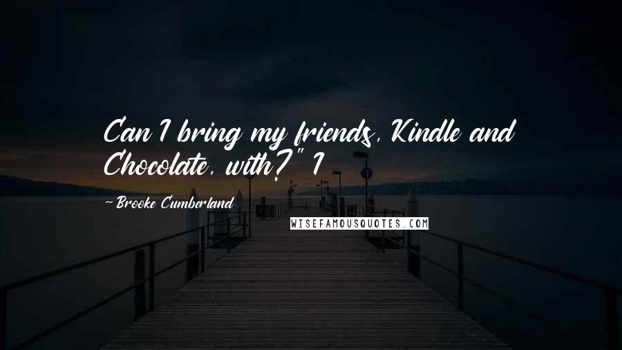 Brooke Cumberland Quotes: Can I bring my friends, Kindle and Chocolate, with?" I