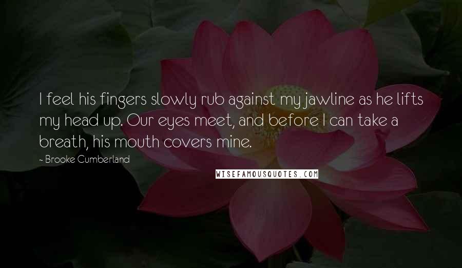 Brooke Cumberland Quotes: I feel his fingers slowly rub against my jawline as he lifts my head up. Our eyes meet, and before I can take a breath, his mouth covers mine.