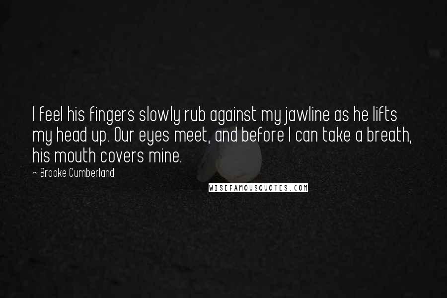 Brooke Cumberland Quotes: I feel his fingers slowly rub against my jawline as he lifts my head up. Our eyes meet, and before I can take a breath, his mouth covers mine.