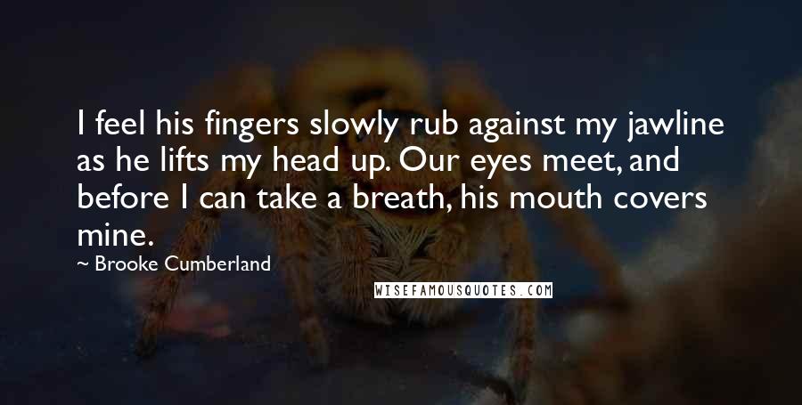 Brooke Cumberland Quotes: I feel his fingers slowly rub against my jawline as he lifts my head up. Our eyes meet, and before I can take a breath, his mouth covers mine.