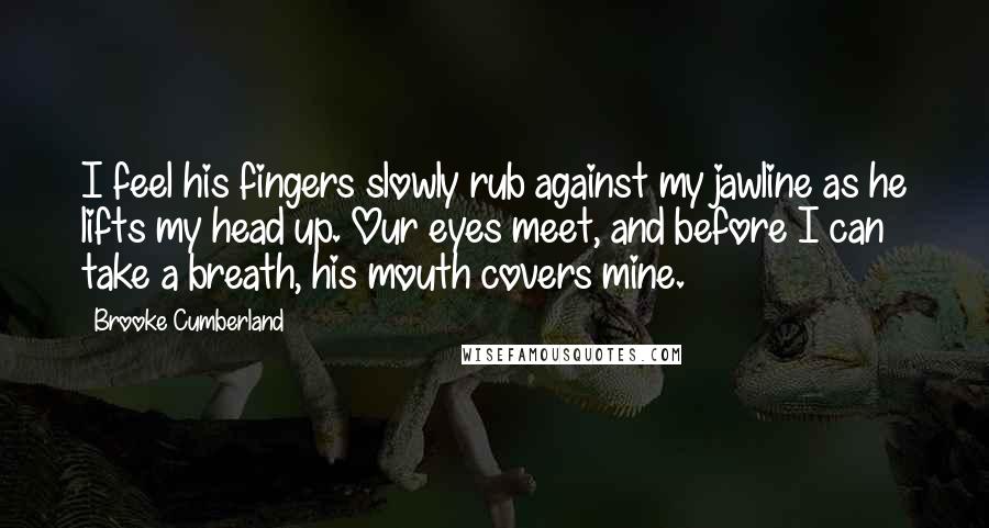 Brooke Cumberland Quotes: I feel his fingers slowly rub against my jawline as he lifts my head up. Our eyes meet, and before I can take a breath, his mouth covers mine.