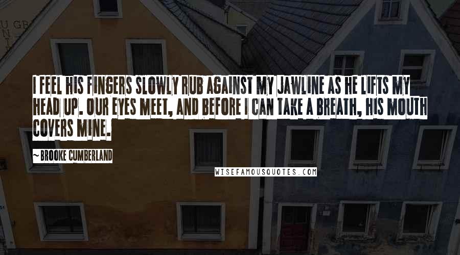 Brooke Cumberland Quotes: I feel his fingers slowly rub against my jawline as he lifts my head up. Our eyes meet, and before I can take a breath, his mouth covers mine.