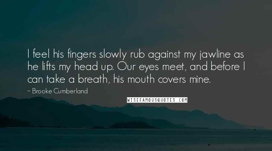 Brooke Cumberland Quotes: I feel his fingers slowly rub against my jawline as he lifts my head up. Our eyes meet, and before I can take a breath, his mouth covers mine.