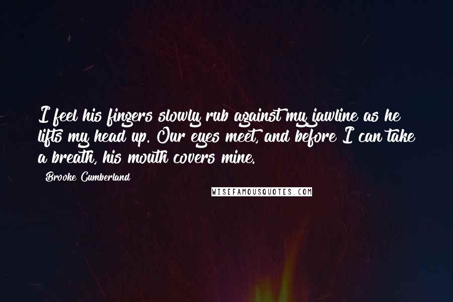 Brooke Cumberland Quotes: I feel his fingers slowly rub against my jawline as he lifts my head up. Our eyes meet, and before I can take a breath, his mouth covers mine.