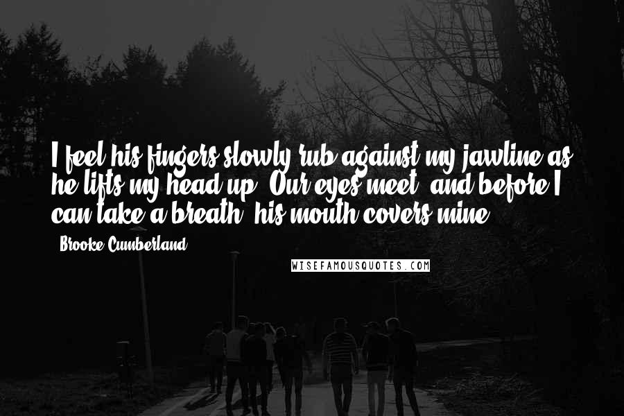 Brooke Cumberland Quotes: I feel his fingers slowly rub against my jawline as he lifts my head up. Our eyes meet, and before I can take a breath, his mouth covers mine.