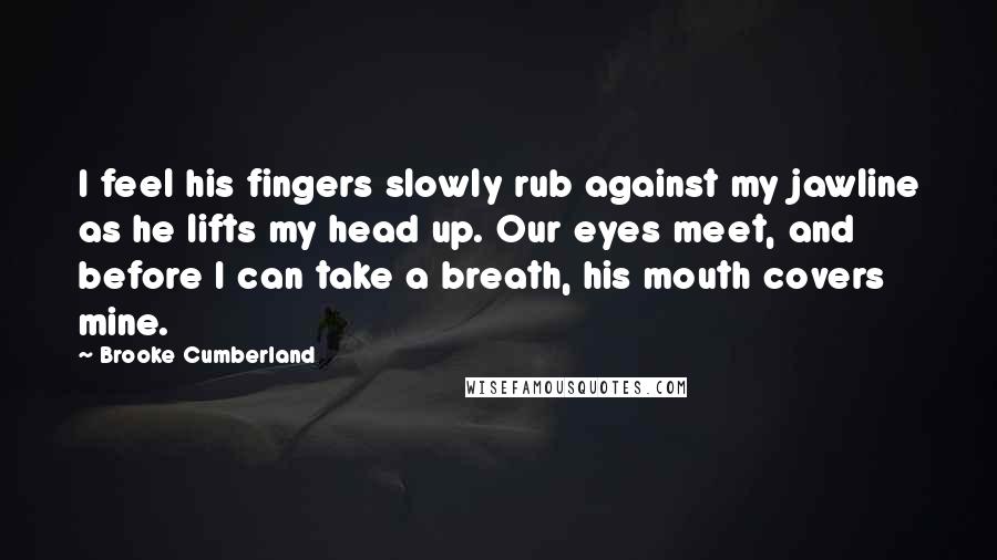 Brooke Cumberland Quotes: I feel his fingers slowly rub against my jawline as he lifts my head up. Our eyes meet, and before I can take a breath, his mouth covers mine.
