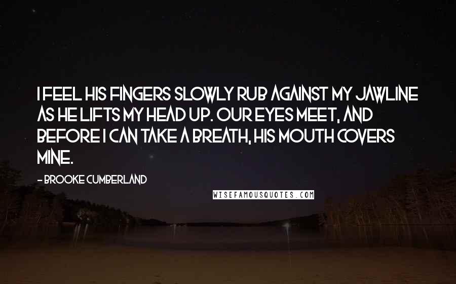 Brooke Cumberland Quotes: I feel his fingers slowly rub against my jawline as he lifts my head up. Our eyes meet, and before I can take a breath, his mouth covers mine.