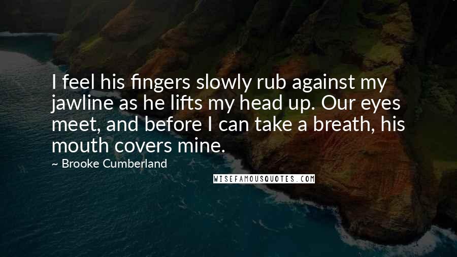 Brooke Cumberland Quotes: I feel his fingers slowly rub against my jawline as he lifts my head up. Our eyes meet, and before I can take a breath, his mouth covers mine.