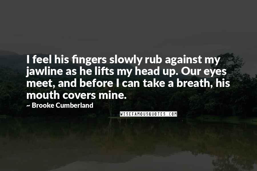 Brooke Cumberland Quotes: I feel his fingers slowly rub against my jawline as he lifts my head up. Our eyes meet, and before I can take a breath, his mouth covers mine.
