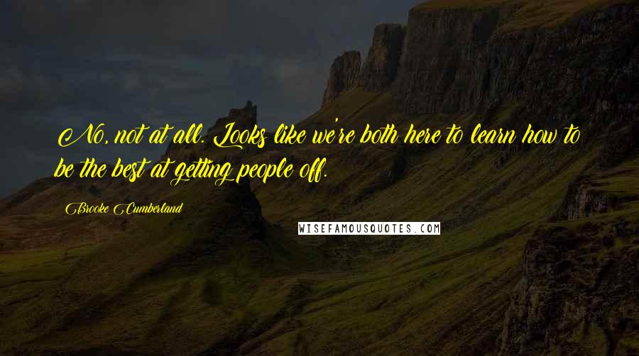 Brooke Cumberland Quotes: No, not at all. Looks like we're both here to learn how to be the best at getting people off.