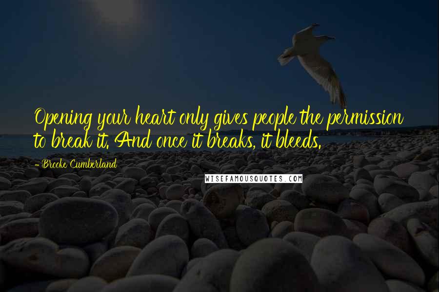 Brooke Cumberland Quotes: Opening your heart only gives people the permission to break it. And once it breaks, it bleeds.