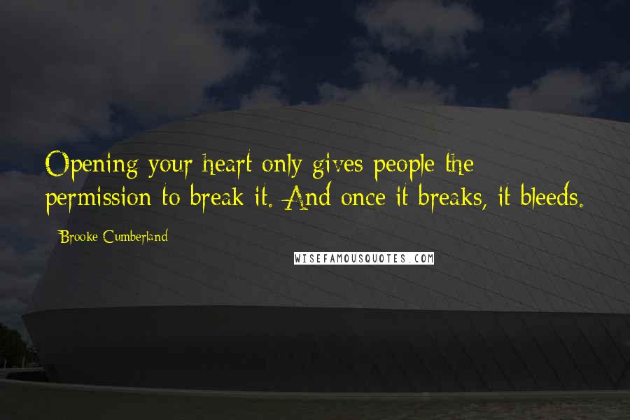 Brooke Cumberland Quotes: Opening your heart only gives people the permission to break it. And once it breaks, it bleeds.