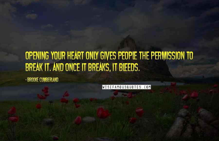 Brooke Cumberland Quotes: Opening your heart only gives people the permission to break it. And once it breaks, it bleeds.