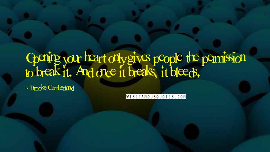 Brooke Cumberland Quotes: Opening your heart only gives people the permission to break it. And once it breaks, it bleeds.