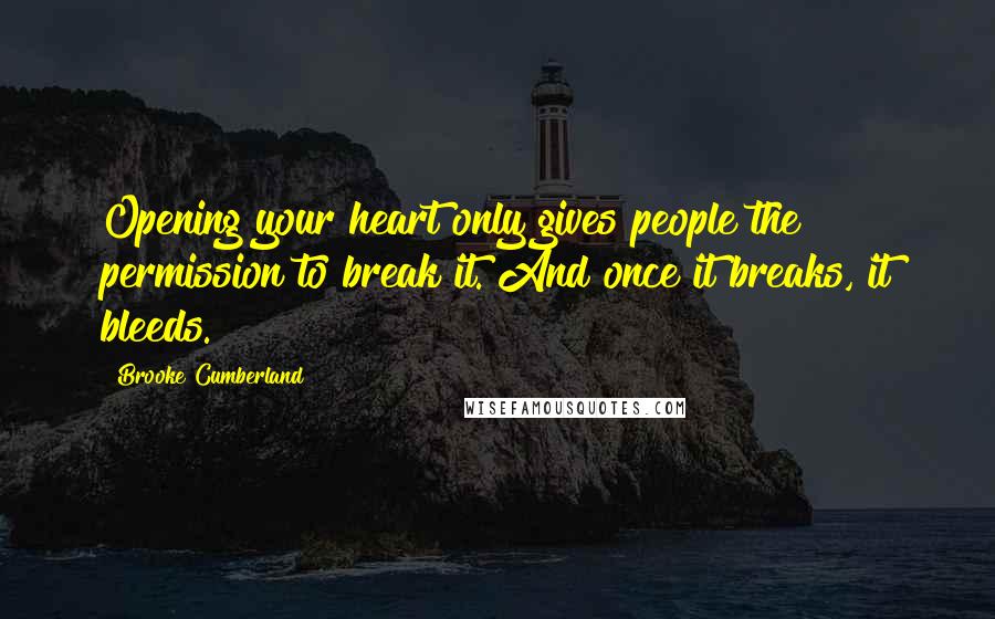 Brooke Cumberland Quotes: Opening your heart only gives people the permission to break it. And once it breaks, it bleeds.