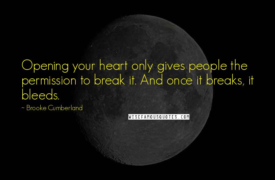 Brooke Cumberland Quotes: Opening your heart only gives people the permission to break it. And once it breaks, it bleeds.