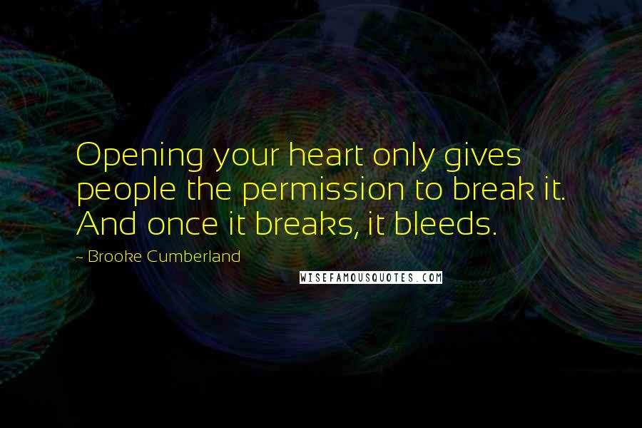 Brooke Cumberland Quotes: Opening your heart only gives people the permission to break it. And once it breaks, it bleeds.