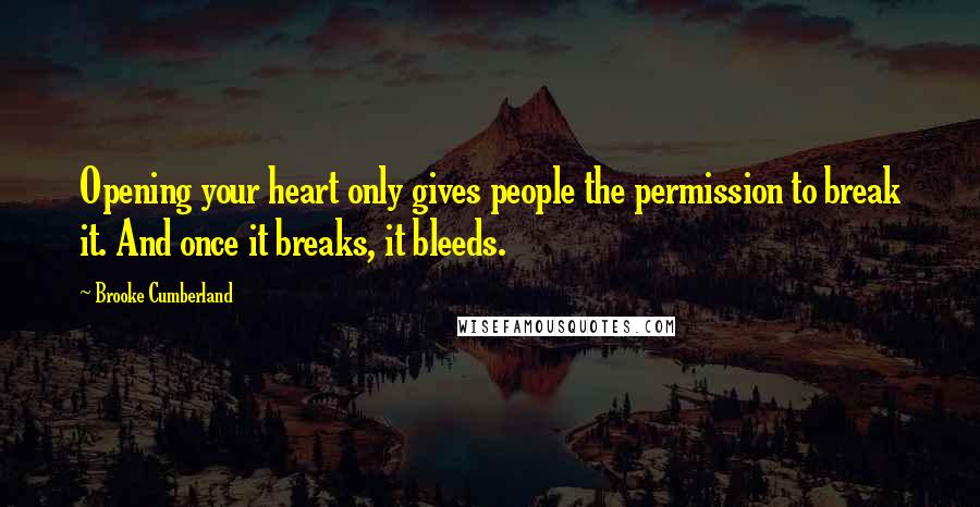 Brooke Cumberland Quotes: Opening your heart only gives people the permission to break it. And once it breaks, it bleeds.