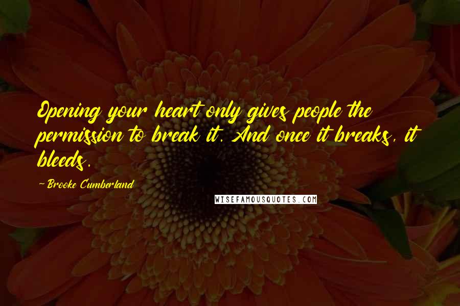 Brooke Cumberland Quotes: Opening your heart only gives people the permission to break it. And once it breaks, it bleeds.