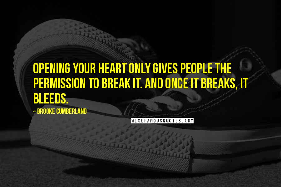 Brooke Cumberland Quotes: Opening your heart only gives people the permission to break it. And once it breaks, it bleeds.