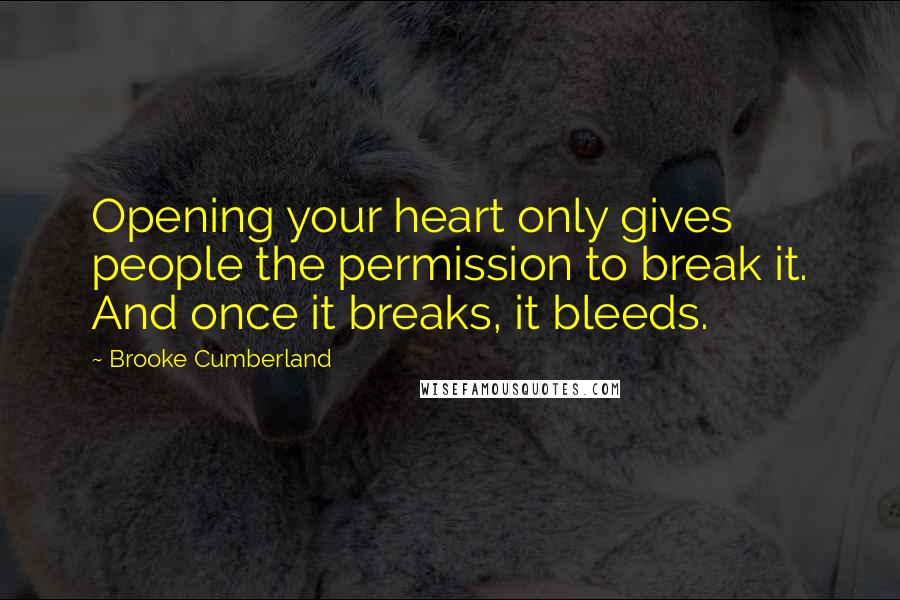 Brooke Cumberland Quotes: Opening your heart only gives people the permission to break it. And once it breaks, it bleeds.