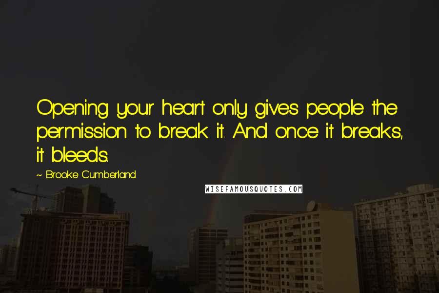 Brooke Cumberland Quotes: Opening your heart only gives people the permission to break it. And once it breaks, it bleeds.