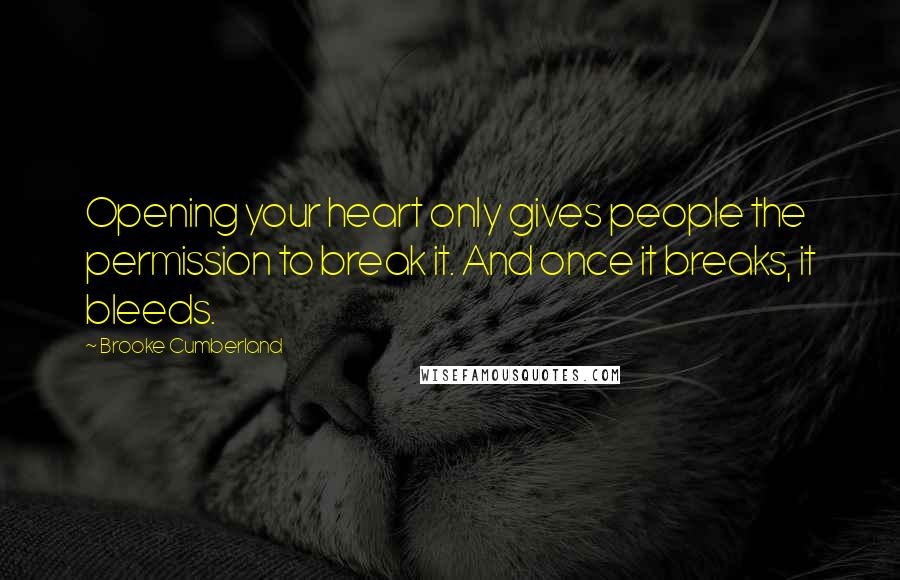 Brooke Cumberland Quotes: Opening your heart only gives people the permission to break it. And once it breaks, it bleeds.